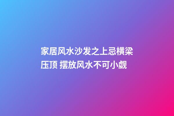 家居风水沙发之上忌横梁压顶 摆放风水不可小觑